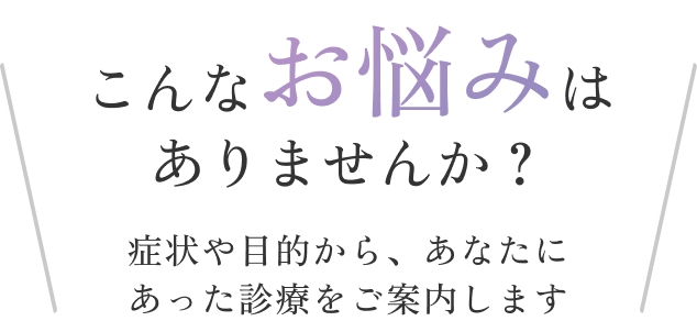 こんなお悩みはありませんか？症状や目的から、あなたにあった診療をご案内します